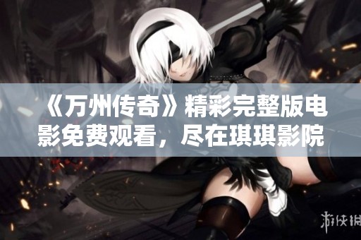 《万州传奇》精彩完整版电影免费观看，尽在琪琪影院