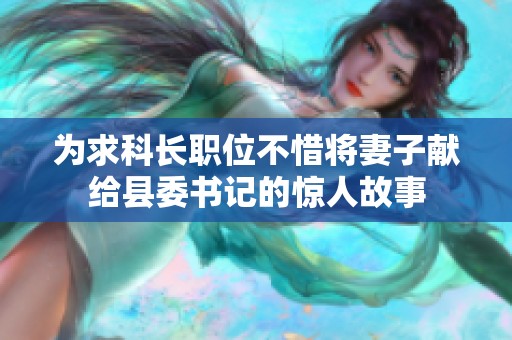 为求科长职位不惜将妻子献给县委书记的惊人故事