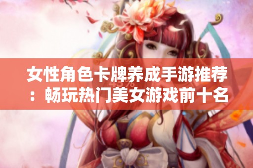 女性角色卡牌养成手游推荐：畅玩热门美女游戏前十名