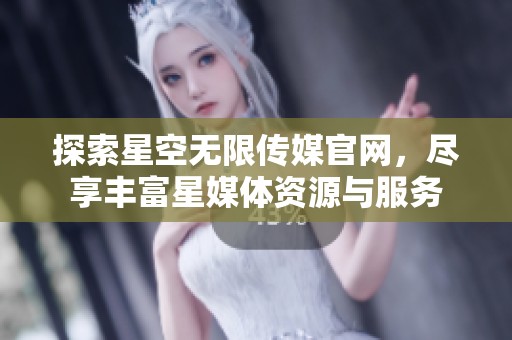 探索星空无限传媒官网，尽享丰富星媒体资源与服务