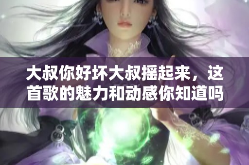 大叔你好坏大叔摇起来，这首歌的魅力和动感你知道吗