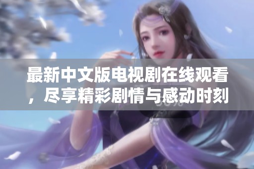 最新中文版电视剧在线观看，尽享精彩剧情与感动时刻