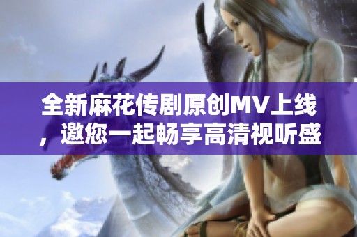 全新麻花传剧原创MV上线，邀您一起畅享高清视听盛宴