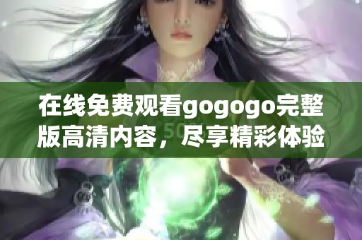 在线免费观看gogogo完整版高清内容，尽享精彩体验