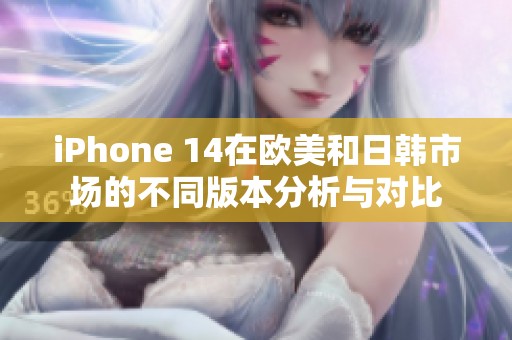 iPhone 14在欧美和日韩市场的不同版本分析与对比