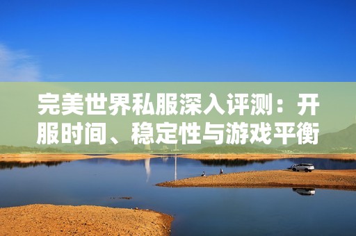 完美世界私服深入评测：开服时间、稳定性与游戏平衡全面分析