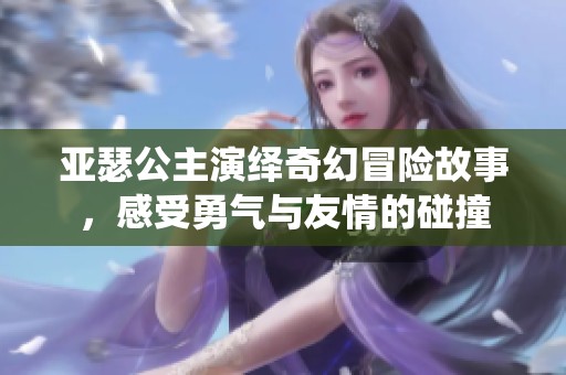 亚瑟公主演绎奇幻冒险故事，感受勇气与友情的碰撞