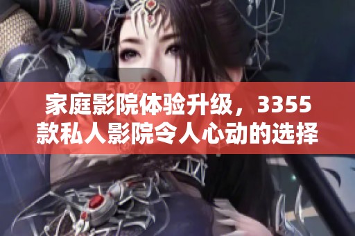 家庭影院体验升级，3355款私人影院令人心动的选择