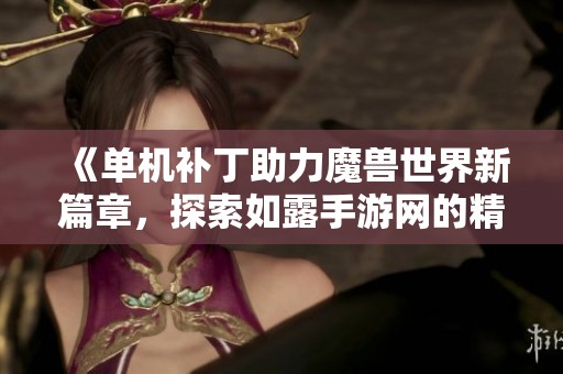 《单机补丁助力魔兽世界新篇章，探索如露手游网的精彩体验》