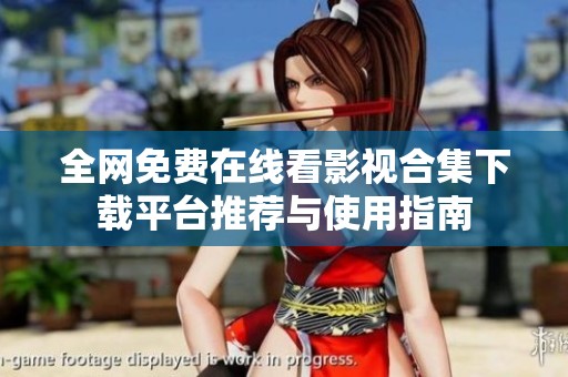 全网免费在线看影视合集下载平台推荐与使用指南