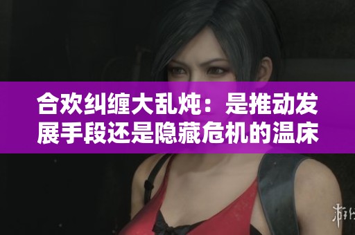 合欢纠缠大乱炖：是推动发展手段还是隐藏危机的温床
