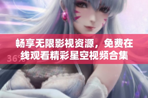 畅享无限影视资源，免费在线观看精彩星空视频合集