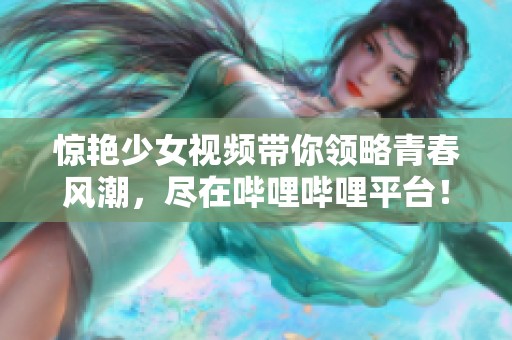 惊艳少女视频带你领略青春风潮，尽在哔哩哔哩平台！