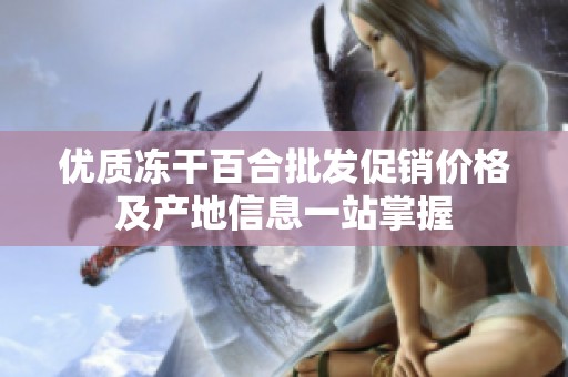 优质冻干百合批发促销价格及产地信息一站掌握