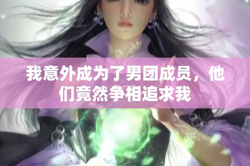 我意外成为了男团成员，他们竟然争相追求我