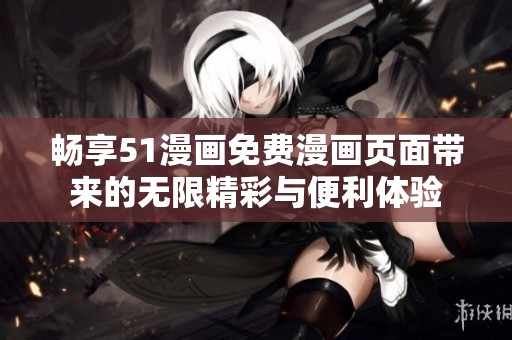 畅享51漫画免费漫画页面带来的无限精彩与便利体验
