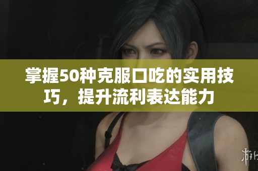 掌握50种克服口吃的实用技巧，提升流利表达能力