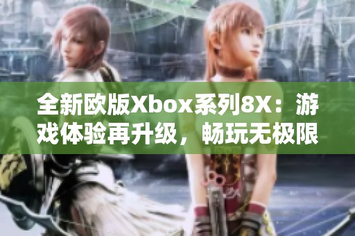 全新欧版Xbox系列8X：游戏体验再升级，畅玩无极限
