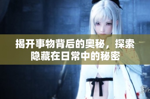 揭开事物背后的奥秘，探索隐藏在日常中的秘密