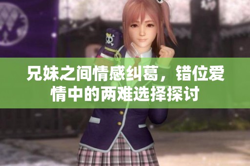 兄妹之间情感纠葛，错位爱情中的两难选择探讨