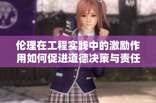 伦理在工程实践中的激励作用如何促进道德决策与责任感