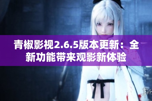 青椒影视2.6.5版本更新：全新功能带来观影新体验
