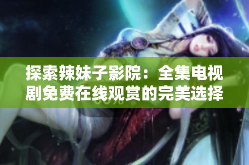 探索辣妹子影院：全集电视剧免费在线观赏的完美选择