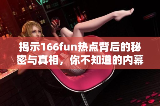 揭示166fun热点背后的秘密与真相，你不知道的内幕大曝光