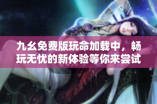 九幺免费版玩命加载中，畅玩无忧的新体验等你来尝试