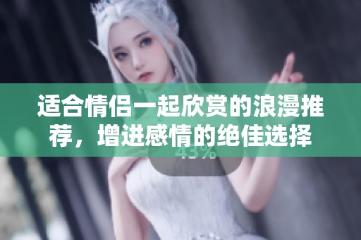 适合情侣一起欣赏的浪漫推荐，增进感情的绝佳选择