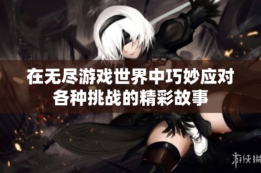 在无尽游戏世界中巧妙应对各种挑战的精彩故事