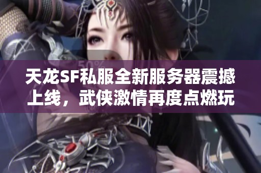 天龙SF私服全新服务器震撼上线，武侠激情再度点燃玩家热情！
