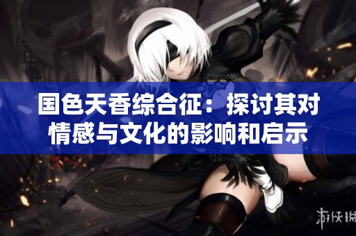 国色天香综合征：探讨其对情感与文化的影响和启示