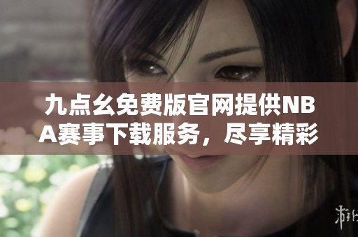 九点幺免费版官网提供NBA赛事下载服务，尽享精彩篮球直播