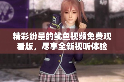 精彩纷呈的鱿鱼视频免费观看版，尽享全新视听体验