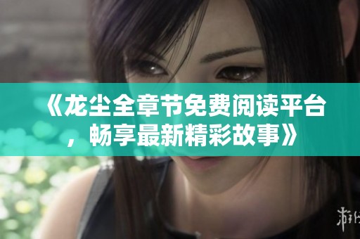 《龙尘全章节免费阅读平台，畅享最新精彩故事》