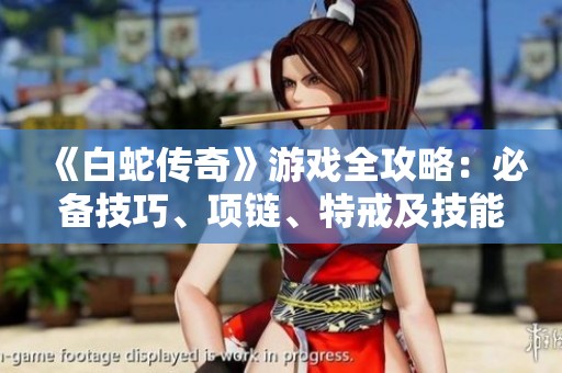 《白蛇传奇》游戏全攻略：必备技巧、项链、特戒及技能解析