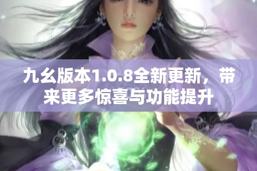 九幺版本1.0.8全新更新，带来更多惊喜与功能提升