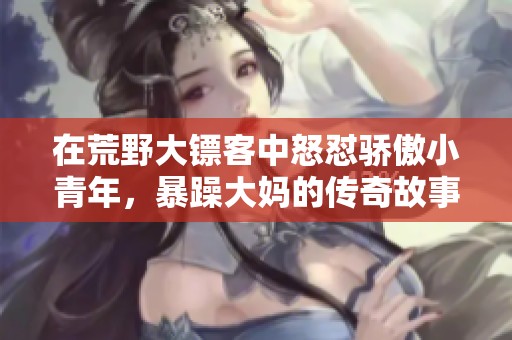 在荒野大镖客中怒怼骄傲小青年，暴躁大妈的传奇故事