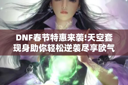 DNF春节特惠来袭!天空套现身助你轻松逆袭尽享欧气!