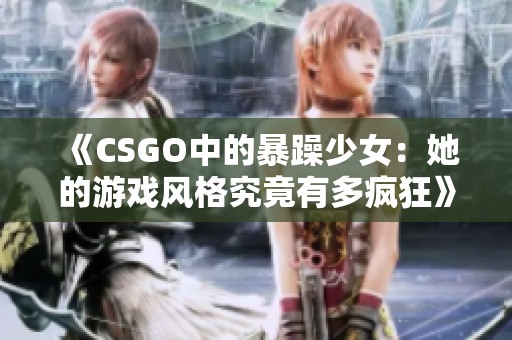 《CSGO中的暴躁少女：她的游戏风格究竟有多疯狂》