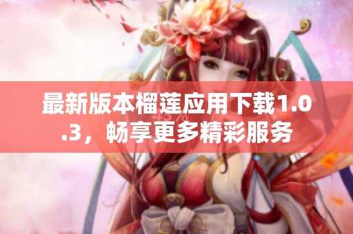 最新版本榴莲应用下载1.0.3，畅享更多精彩服务