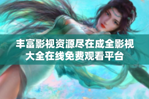 丰富影视资源尽在成全影视大全在线免费观看平台