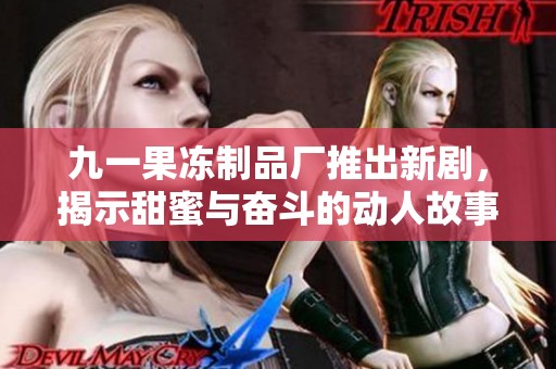 九一果冻制品厂推出新剧，揭示甜蜜与奋斗的动人故事