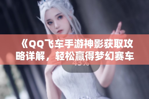 《QQ飞车手游神影获取攻略详解，轻松赢得梦幻赛车》