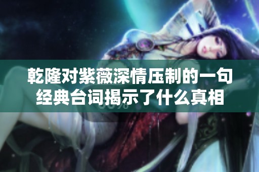 乾隆对紫薇深情压制的一句经典台词揭示了什么真相