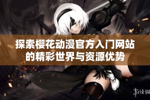 探索樱花动漫官方入门网站的精彩世界与资源优势