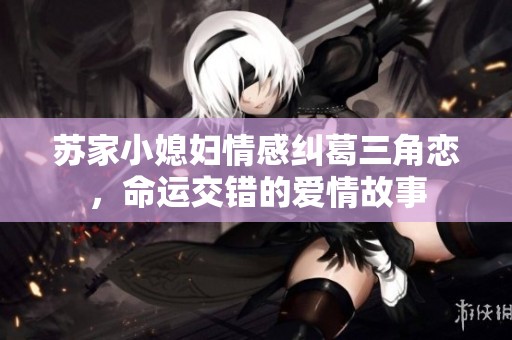 苏家小媳妇情感纠葛三角恋，命运交错的爱情故事