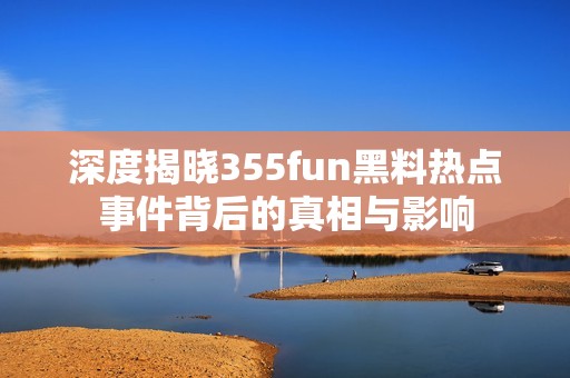 深度揭晓355fun黑料热点事件背后的真相与影响