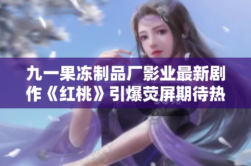 九一果冻制品厂影业最新剧作《红桃》引爆荧屏期待热潮
